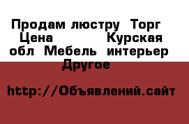 Продам люстру .Торг › Цена ­ 1 000 - Курская обл. Мебель, интерьер » Другое   